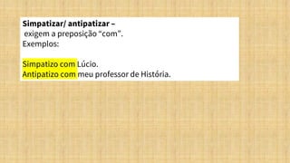 Simpatizar/ antipatizar –
exigem a preposição “com”.
Exemplos:
Simpatizo com Lúcio.
Antipatizo com meu professor de História.
 