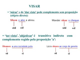 VISAR
= 'mirar' e de 'dar visto' pede complemento sem preposição
(objeto direto):
= ‘ter vista', 'objetivar' é transitivo indireto com
complemento regido pela preposição 'a':
 