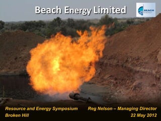Beach Energy Limited




Resource and Energy Symposium                         Reg Nelson – Managing Director
Broken Hill          Resource and Energy Symposium – 22 May 2012        22 May 2012
                                                                              Slide 1
 