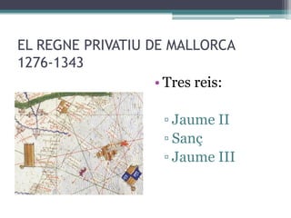 EL REGNE PRIVATIU DE MALLORCA
1276-1343
                   • Tres reis:

                    ▫ Jaume II
                    ▫ Sanç
                    ▫ Jaume III
 