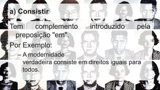 a) Consistir
Tem complemento introduzido pela
preposição "em".
Por Exemplo:
– A modernidade
verdadeira consiste em direitos iguais para
todos.
 