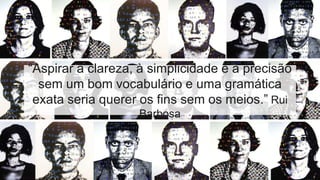 “Aspirar à clareza, à simplicidade e à precisão
sem um bom vocabulário e uma gramática
exata seria querer os fins sem os meios.” Rui
Barbosa
 