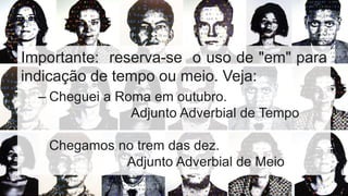 Importante: reserva-se o uso de "em" para
indicação de tempo ou meio. Veja:
– Cheguei a Roma em outubro.
Adjunto Adverbial de Tempo
Chegamos no trem das dez.
Adjunto Adverbial de Meio
 