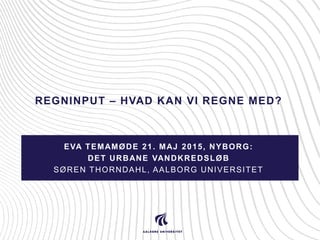 REGNINPUT – HVAD KAN VI REGNE MED?
EVA TEMAMØDE 21. MAJ 2015, NYBORG:
DET URBANE VANDKREDSLØB
SØREN THORNDAHL, AALBORG UNI...