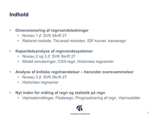 Indhold
• Dimensionering af regnvandsledninger
• Niveau 1 jf. SVK Skrift 27
• Rationel metode, Tid-areal metoden, IDF-kurv...