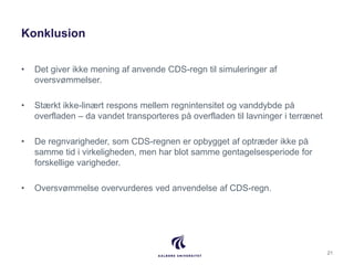 Konklusion
• Det giver ikke mening af anvende CDS-regn til simuleringer af
oversvømmelser.
• Stærkt ikke-linært respons me...
