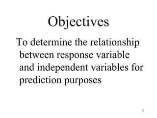 Objectives
To determine the relationship
between response variable
and independent variables for
prediction purposes
2
 