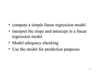 • compute a simple linear regression model
• interpret the slope and intercept in a linear
regression model
• Model adequacy checking
• Use the model for prediction purposes
3
 