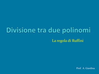 Divisione tra due polinomi La regola di Ruffini Prof.  A. Giardina 