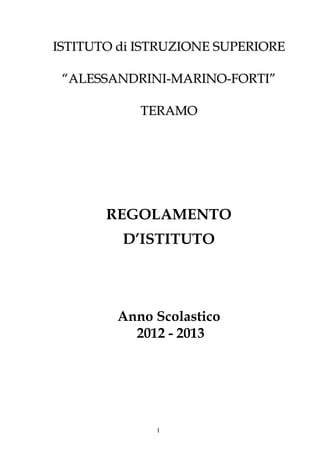 ISTITUTO di ISTRUZIONE SUPERIORE

 “ALESSANDRINI-MARINO-FORTI”

            TERAMO




       REGOLAMENTO
         D’ISTITUTO




        Anno Scolastico
          2012 - 2013




              1
 