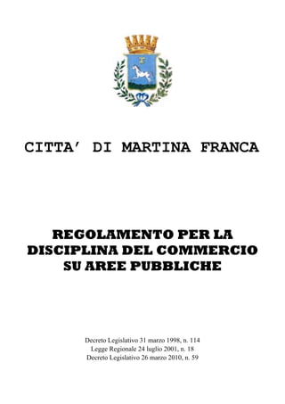 CITTA’ DI MARTINA FRANCA




   REGOLAMENTO PER LA
DISCIPLINA DEL COMMERCIO
    SU AREE PUBBLICHE




      Decreto Legislativo 31 marzo 1998, n. 114
       Legge Regionale 24 luglio 2001, n. 18
      Decreto Legislativo 26 marzo 2010, n. 59
 