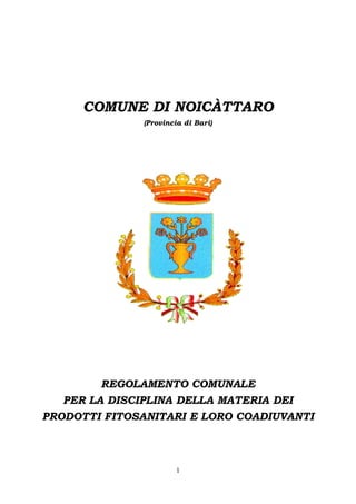 COMUNE DI NOICÀTTARO
(Provincia di Bari)

REGOLAMENTO COMUNALE
PER LA DISCIPLINA DELLA MATERIA DEI
PRODOTTI FITOSANITARI E LORO COADIUVANTI

1

 