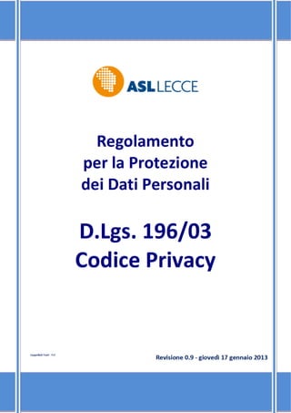     Regolamento per il  Trattamento di Dati Personali – D.Lgs. 196/03 Codice Privacy
          
                              




                                                      	

                                                       
                                                                                	
                                    
                            Regolamento  
                          per la Protezione  
                          dei Dati Personali 
                                    
                          D.Lgs. 196/03 
                          Codice Privacy	
                                                      	
         	
          
          




Cappelluti Tasti ‐ TcT 
                                                           Revisione 0.9 ‐ giovedì 17 gennaio 2013 
 