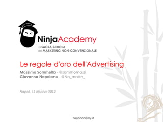 Le regole d'oro dell'Advertising
Massimo Sommella - @sommomassi
Giovanna Napolano - @No_made_


Napoli, 12 ottobre 2012




                          ninjacademy.it
 