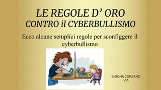 LE REGOLE D’ ORO
CONTRO il CYBERBULLISMO
Ecco alcune semplici regole per sconfiggere il
cyberbullismo
SIMONA CORSANO
V A
 