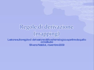 Regole di derivazione (mapping) Lezione sulle regole di derivazione dello schema logico a partire da quello concettuale Silvano Natalizi, novembre 2009 