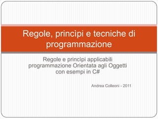 Regole, princìpi e tecniche di
     programmazione
      Regole e princìpi applicabili
 programmazione Orientata agli Oggetti
          con esempi in C#

                        Andrea Colleoni - 2011
 