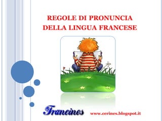 REGOLE DI PRONUNCIA
DELLA LINGUA FRANCESE
www.cerines.blogspot.it
 