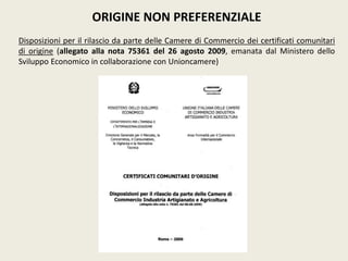 ORIGINE NON PREFERENZIALE
Disposizioni per il rilascio da parte delle Camere di Commercio dei certificati comunitari
di origine (allegato alla nota 75361 del 26 agosto 2009, emanata dal Ministero dello
Sviluppo Economico in collaborazione con Unioncamere)
 