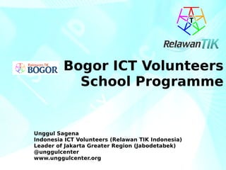Bogor ICT Volunteers
School Programme
Unggul Sagena
Indonesia ICT Volunteers (Relawan TIK Indonesia)
Leader of Jakarta Greater Region (Jabodetabek)
@unggulcenter
www.unggulcenter.org
 