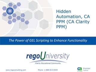 www.regoconsulting.com Phone: 1-888-813-0444
The Power of GEL Scripting to Enhance Functionality
Hidden
Automation, CA
PPM (CA Clarity
PPM)
 