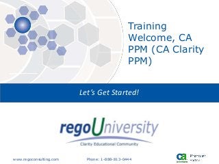 www.regoconsulting.com Phone: 1-888-813-0444
Let’s Get Started!
Training
Welcome, CA
PPM (CA Clarity
PPM)
 