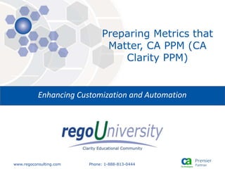 www.regoconsulting.com Phone: 1-888-813-0444
Enhancing Customization and Automation
Preparing Metrics that
Matter, CA PPM (CA
Clarity PPM)
 
