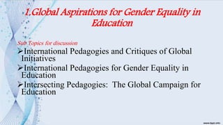 1.Global Aspirations for Gender Equality in
Education
Sub Topics for discussion
International Pedagogies and Critiques of Global
Initiatives
International Pedagogies for Gender Equality in
Education
Intersecting Pedagogies: The Global Campaign for
Education
 