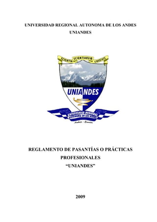 UNIVERSIDAD REGIONAL AUTONOMA DE LOS ANDES
UNIANDES
REGLAMENTO DE PASANTÍAS O PRÁCTICAS
PROFESIONALES
“UNIANDES”
2009
 