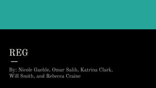REG
By: Nicole Gaehle, Omar Salih, Katrina Clark,
Will Smith, and Rebecca Craine
 