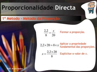 Prof. Bruno Bastos Proporcionalidade  Directa 1º Método - Método da Proporção Formar a proporção. Aplicar a propriedade fundamental das proporções. Explicitar o valor de  x . 