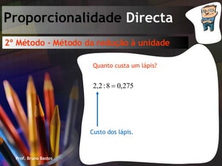 Prof. Bruno Bastos Proporcionalidade  Directa 2º Método - Método da redução à unidade Quanto custa um lápis? Custo dos lápis. 