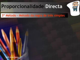 Prof. Bruno Bastos Proporcionalidade  Directa 3º Método - Método da regra de três simples 