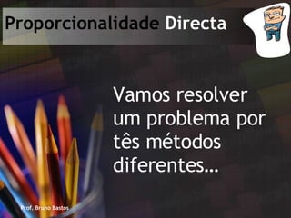 Prof. Bruno Bastos Proporcionalidade  Directa Vamos resolver um problema por tês métodos diferentes… 