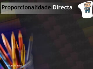 Prof. Bruno Bastos Proporcionalidade  Directa 