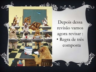 Depois dessa
revisão vamos
agora revisar :
• Regra de três
composta
 