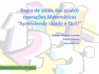 Regra de sinais das quatro
operações Matemáticas
“Aprendendo rápido e fácil!”
Equipe: Andréia Lourido
Ediclei Oliveira
Josy Hellisson
 