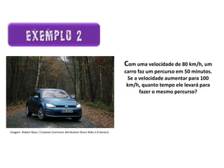 Matemática, 7º Ano do Ensino Fundamental
Proporção: regra de três simples – resolução de situações problema
Existem algumas
maneiras de analisarmos
esses resultados: as
medidas de tendência
central.
Ela é um ramo
importantíssimo da Matemática,
onde representamos as
informações de uma pesquisa por
meio de tabelas e gráficos.
Com uma velocidade de 80 km/h, um
carro faz um percurso em 50 minutos.
Se a velocidade aumentar para 100
km/h, quanto tempo ele levará para
fazer o mesmo percurso?
Imagem: Robert Basic / Creative Commons Attribution-Share Alike 2.0 Generic
 