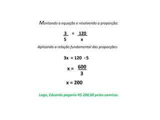 Matemática, 7º Ano do Ensino Fundamental
Proporção: regra de três simples – resolução de situações problema
Existem algumas
maneiras de analisarmos
esses resultados: as
medidas de tendência
central.
Montando a equação e resolvendo a proporção:
3 120
5 x
__ = ____
3x = 120 5
600
3
x =
x = 200
Logo, Eduardo pagaria R$ 200,00 pelas camisas.
.
Aplicando a relação fundamental das proporções:
___
 
