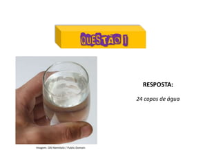Matemática, 7º Ano do Ensino Fundamental
Proporção: regra de três simples – resolução de situações problema
RESPOSTA:
24 copos de água
Imagem: Olli Niemitalo / Public Domain
 