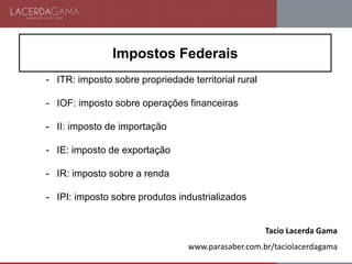 Impostos Federais
- ITR: imposto sobre propriedade territorial rural
- IOF: imposto sobre operações financeiras
- II: imposto de importação
- IE: imposto de exportação
- IR: imposto sobre a renda
- IPI: imposto sobre produtos industrializados
Tacio Lacerda Gama
www.parasaber.com.br/taciolacerdagama
 