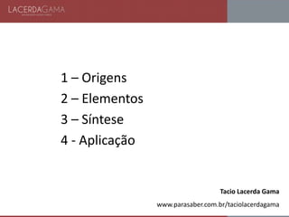 1 – Origens
2 – Elementos
3 – Síntese
4 - Aplicação
Tacio Lacerda Gama
www.parasaber.com.br/taciolacerdagama
 