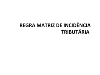 REGRA MATRIZ DE INCIDÊNCIA
TRIBUTÁRIA
 