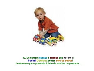 12. De sempre  espaço  à  criança  que  ha’ em si ! Sonhe!   Construa  pontes  com os outros ! Lembre-se que o presente é feito de sonhos do passado … 