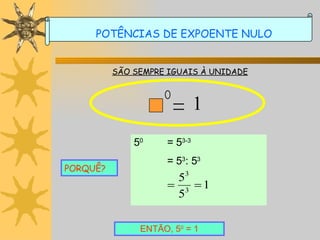 SÃO SEMPRE IGUAIS À UNIDADE PORQUÊ? ENTÃO, 5 0  = 1 POTÊNCIAS DE EXPOENTE NULO 1 5 0 = 5 3-3 = 5 3 : 5 3 