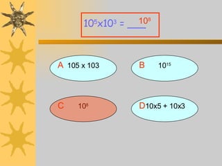 A 105 x 103 10 5 x10 3  = ___ B 10 15 D 10x5 + 10x3 C 10 8 10 8 
