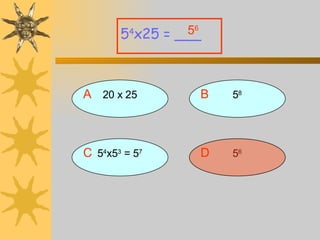 A 20 x 25 5 4 x25 = ___ B 5 8 D 5 6 C 5 4 x5 3  = 5 7 5 6 