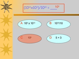 A 10 5  x 10 13 B 10 15 /10 D 5 + 3 C 10 5 (10 12 x10 3 )/10 10  = ___ 10 5 