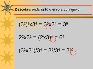 (3 2 ) 3 x3 4  = 3 5 x3 4  = 3 9 (3 2 x3 4 )/3 4  = 3 6 /3 4  = 3 10 2 2 x3 2  = (2x3) 4  = 6 4 Descobre onde está o erro e corrige-o: 