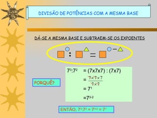 DÁ-SE A MESMA BASE E SUBTRAEM-SE OS EXPOENTES PORQUÊ? ENTÃO, 7 3 :7 2  = 7 3-2  = 7 1 DIVISÃO DE POTÊNCIAS COM A MESMA BASE 7 3 :7 2 = (7x7x7) : (7x7) =  = 7 1 =7 3-2 